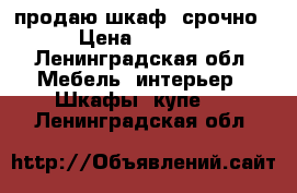 продаю шкаф. срочно › Цена ­ 5 000 - Ленинградская обл. Мебель, интерьер » Шкафы, купе   . Ленинградская обл.